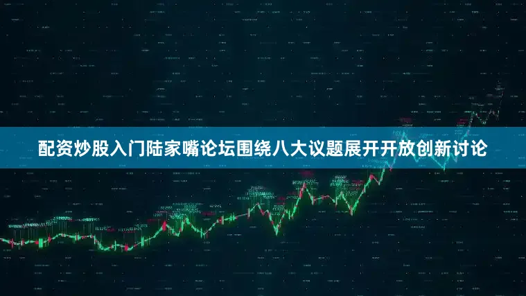 配资炒股入门陆家嘴论坛围绕八大议题展开开放创新讨论