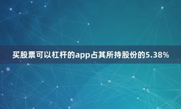 买股票可以杠杆的app占其所持股份的5.38%