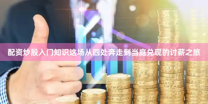 配资炒股入门知识这场从四处奔走到当庭兑现的讨薪之旅