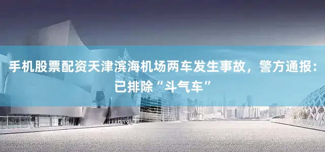 手机股票配资天津滨海机场两车发生事故，警方通报：已排除“斗气车”