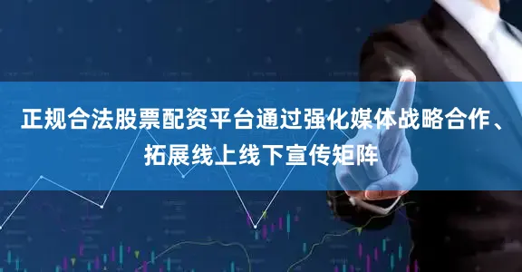 正规合法股票配资平台通过强化媒体战略合作、拓展线上线下宣传矩阵