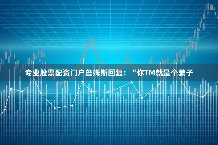 专业股票配资门户詹姆斯回复：“你TM就是个骗子