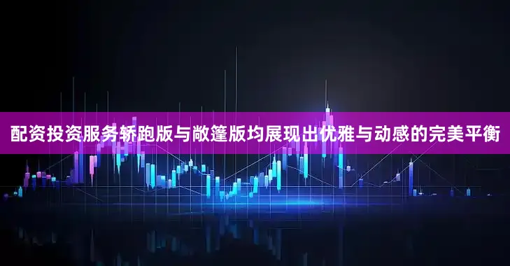 配资投资服务轿跑版与敞篷版均展现出优雅与动感的完美平衡