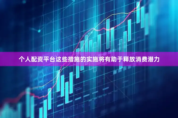 个人配资平台这些措施的实施将有助于释放消费潜力