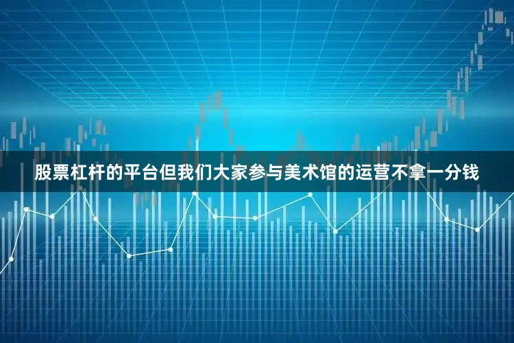 股票杠杆的平台但我们大家参与美术馆的运营不拿一分钱
