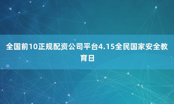 全国前10正规配资公司平台4.15全民国家安全教育日