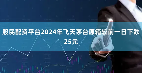 股民配资平台2024年飞天茅台原箱较前一日下跌25元