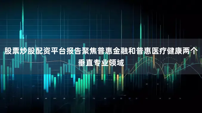 股票炒股配资平台报告聚焦普惠金融和普惠医疗健康两个垂直专业领域