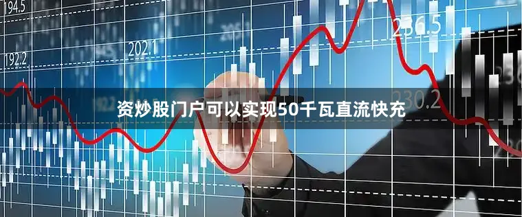资炒股门户可以实现50千瓦直流快充