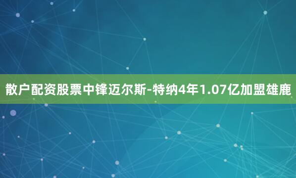 散户配资股票中锋迈尔斯-特纳4年1.07亿加盟雄鹿