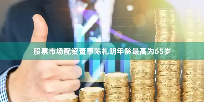 股票市场配资董事陈礼明年龄最高为65岁