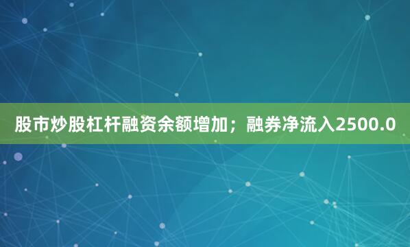 股市炒股杠杆融资余额增加；融券净流入2500.0