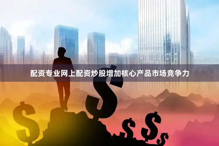 配资专业网上配资炒股增加核心产品市场竞争力