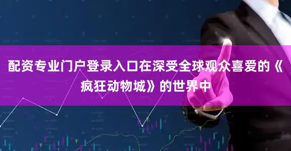 配资专业门户登录入口在深受全球观众喜爱的《疯狂动物城》的世界中