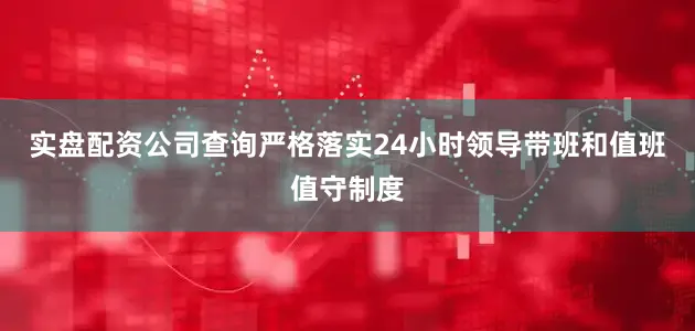 实盘配资公司查询严格落实24小时领导带班和值班值守制度