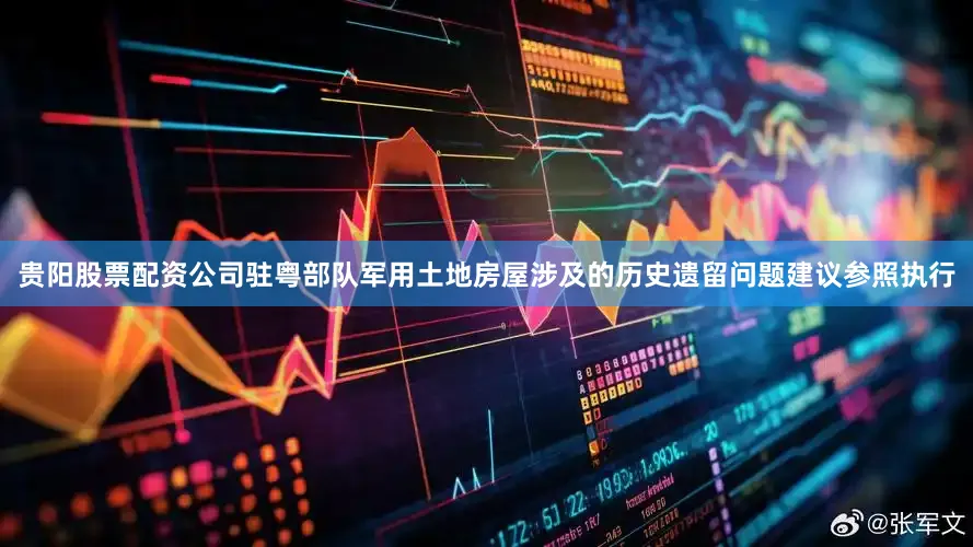 贵阳股票配资公司驻粤部队军用土地房屋涉及的历史遗留问题建议参照执行