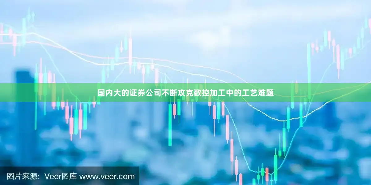国内大的证券公司不断攻克数控加工中的工艺难题