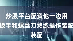 炒股平台配资他一边用扳手和螺丝刀熟练操作装配