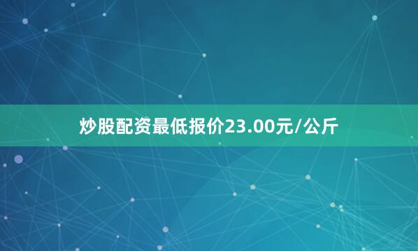 炒股配资最低报价23.00元/公斤