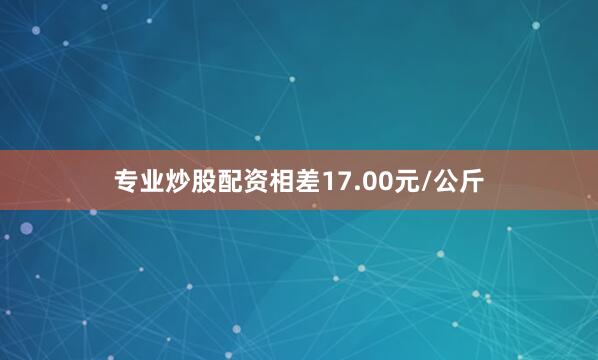 专业炒股配资相差17.00元/公斤