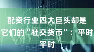 配资行业四大巨头却是它们的“社交货币”：平时
