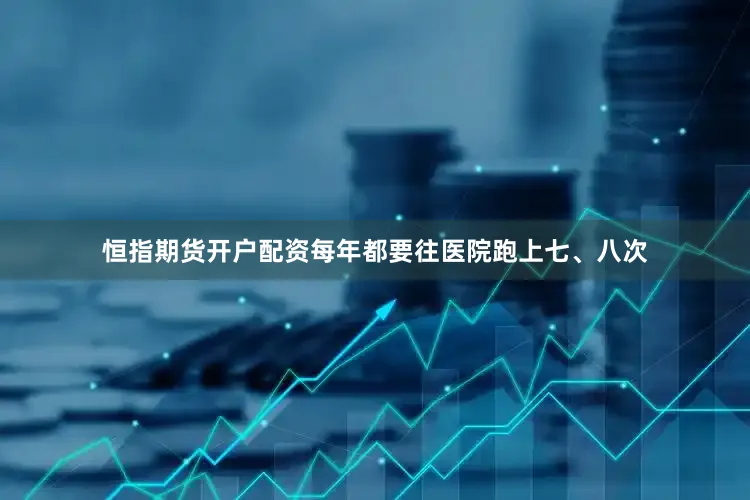 恒指期货开户配资每年都要往医院跑上七、八次