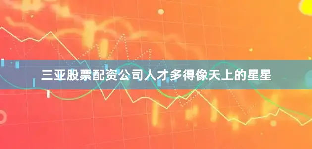 三亚股票配资公司人才多得像天上的星星