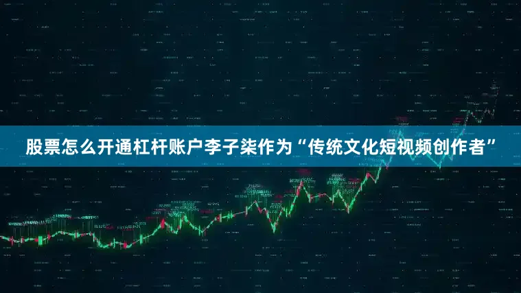 股票怎么开通杠杆账户李子柒作为“传统文化短视频创作者”