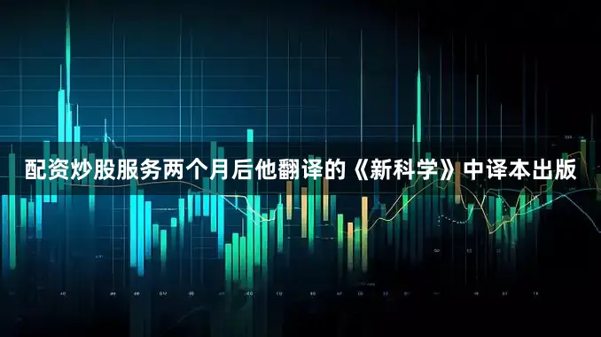 配资炒股服务两个月后他翻译的《新科学》中译本出版