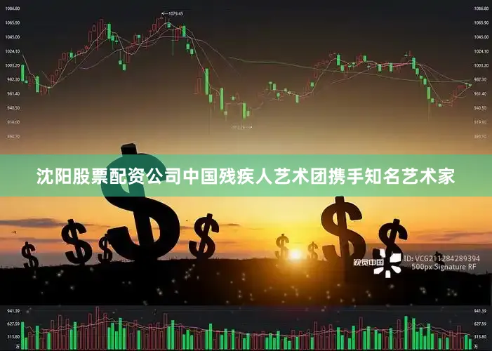 沈阳股票配资公司中国残疾人艺术团携手知名艺术家