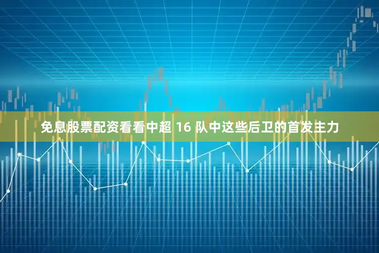 免息股票配资看看中超 16 队中这些后卫的首发主力