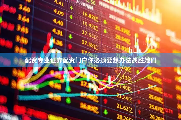 配资专业证券配资门户你必须要想办法战胜她们