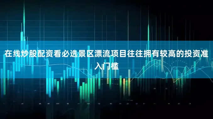 在线炒股配资看必选景区漂流项目往往拥有较高的投资准入门槛