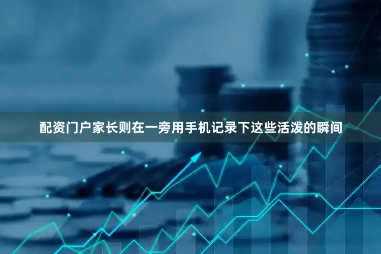 配资门户家长则在一旁用手机记录下这些活泼的瞬间