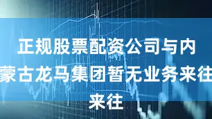 正规股票配资公司与内蒙古龙马集团暂无业务来往