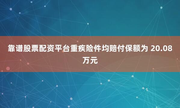 靠谱股票配资平台重疾险件均赔付保额为 20.08万元
