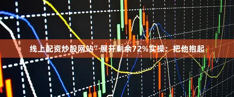 线上配资炒股网站”展开剩余72%实操：把他抱起
