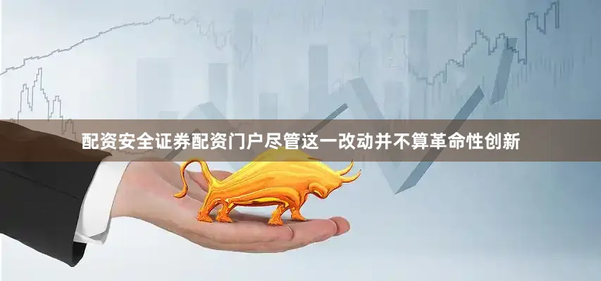 配资安全证券配资门户尽管这一改动并不算革命性创新