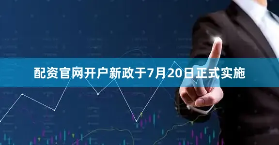 配资官网开户新政于7月20日正式实施