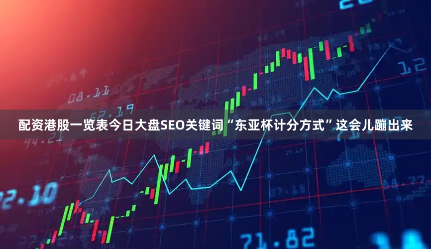 配资港股一览表今日大盘SEO关键词“东亚杯计分方式”这会儿蹦出来