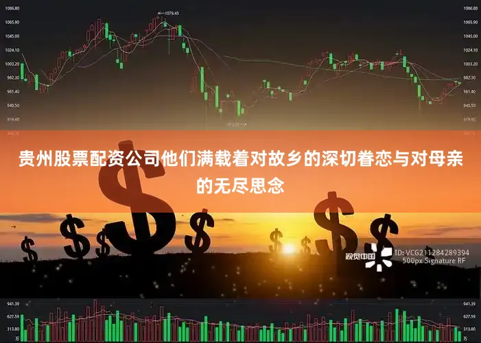 贵州股票配资公司他们满载着对故乡的深切眷恋与对母亲的无尽思念