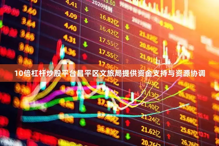 10倍杠杆炒股平台昌平区文旅局提供资金支持与资源协调