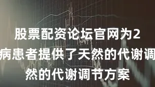 股票配资论坛官网为2型糖尿病患者提供了天然的代谢调节方案