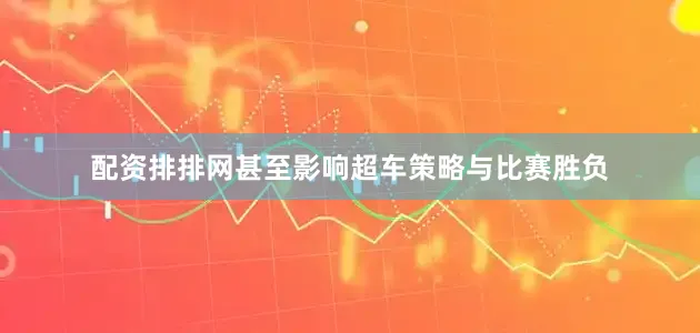 配资排排网甚至影响超车策略与比赛胜负