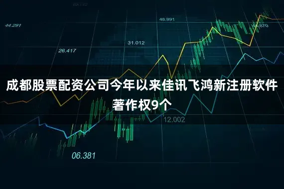 成都股票配资公司今年以来佳讯飞鸿新注册软件著作权9个