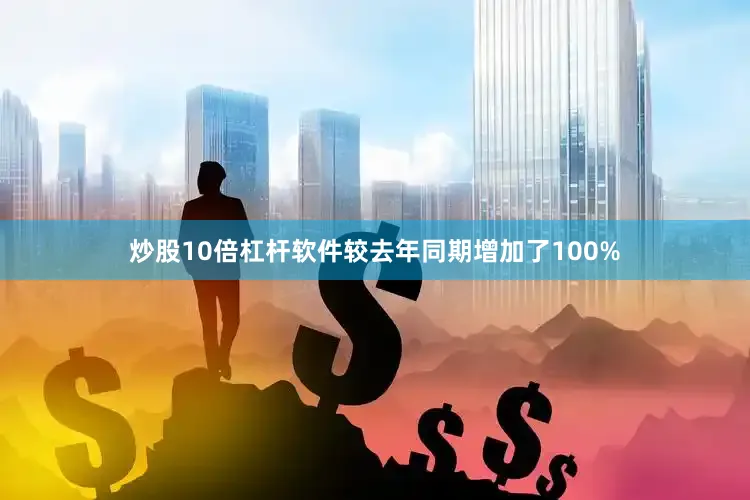 炒股10倍杠杆软件较去年同期增加了100%