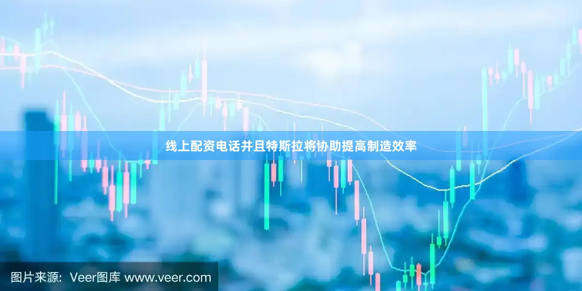 线上配资电话并且特斯拉将协助提高制造效率