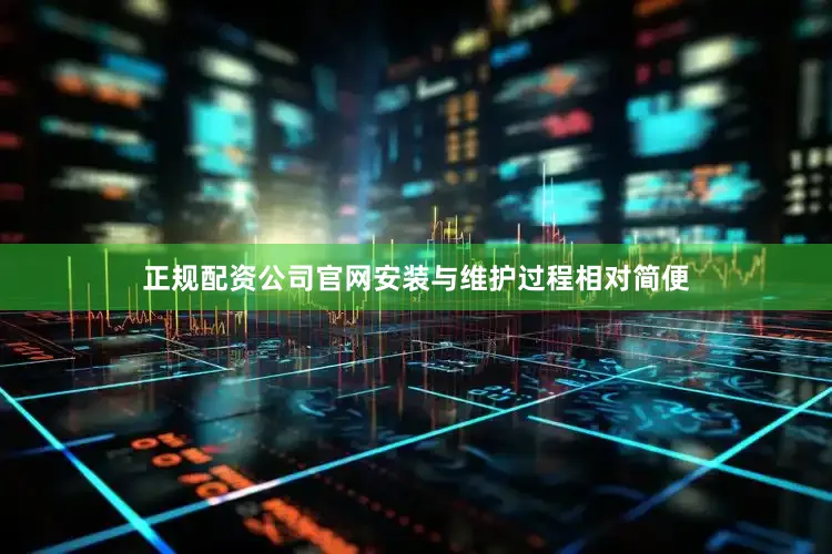正规配资公司官网安装与维护过程相对简便