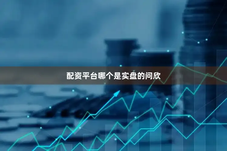 配资平台哪个是实盘的问欣