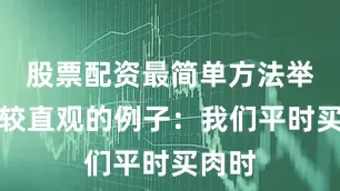 股票配资最简单方法举个比较直观的例子：我们平时买肉时